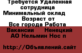 Требуется Удаленная сотрудница › Минимальный оклад ­ 97 000 › Возраст от ­ 18 - Все города Работа » Вакансии   . Ненецкий АО,Нельмин Нос п.